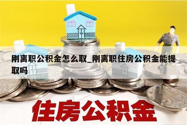 刚离职公积金怎么取_刚离职住房公积金能提取吗